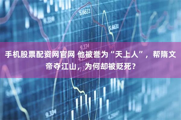 手机股票配资网官网 他被誉为“天上人”，帮隋文帝夺江山，为何却被贬死？
