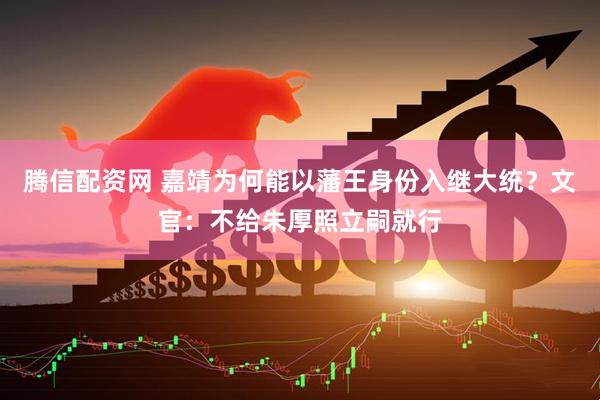 腾信配资网 嘉靖为何能以藩王身份入继大统？文官：不给朱厚照立嗣就行