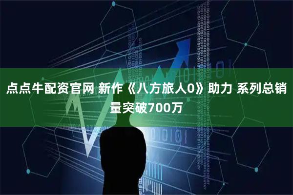 点点牛配资官网 新作《八方旅人0》助力 系列总销量突破700万