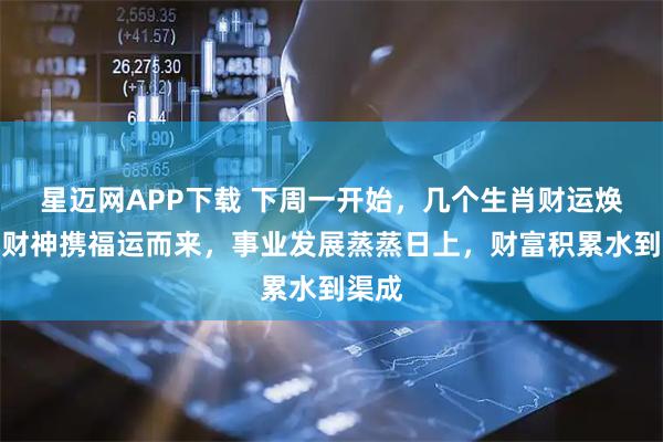 星迈网APP下载 下周一开始，几个生肖财运焕新，财神携福运而来，事业发展蒸蒸日上，财富积累水到渠成