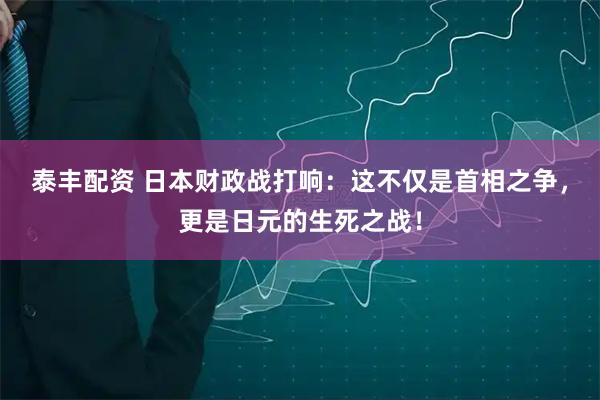泰丰配资 日本财政战打响：这不仅是首相之争，更是日元的生死之战！