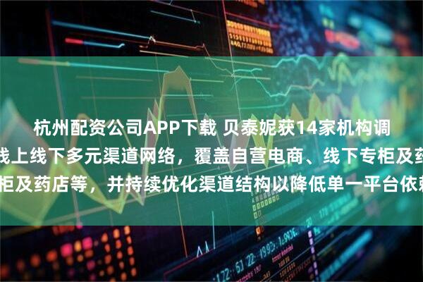 杭州配资公司APP下载 贝泰妮获14家机构调研:当前,公司已建立线上线下多元渠道网络,覆盖自营电商、线下专柜及药店等,并持续优化渠道结构以降低单一平台依赖风险(附调研问答)