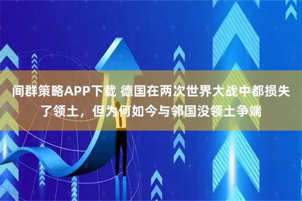 间群策略APP下载 德国在两次世界大战中都损失了领土，但为何如今与邻国没领土争端