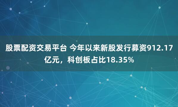 股票配资交易平台 今年以来新股发行募资912.17亿元,科创板占比18.35%