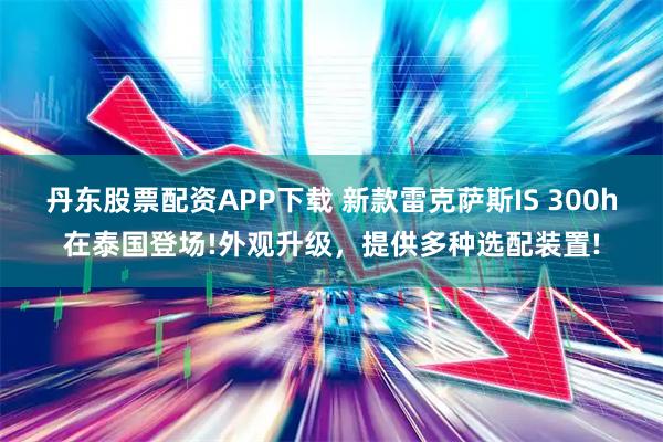 丹东股票配资APP下载 新款雷克萨斯IS 300h在泰国登场!外观升级，提供多种选配装置!