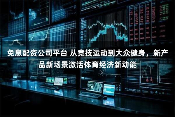 免息配资公司平台 从竞技运动到大众健身,新产品新场景激活体育经济新动能