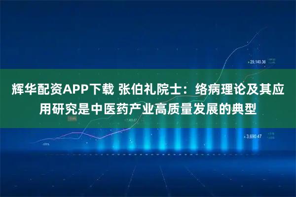 辉华配资APP下载 张伯礼院士:络病理论及其应用研究是中医药产业高质量发展的典型