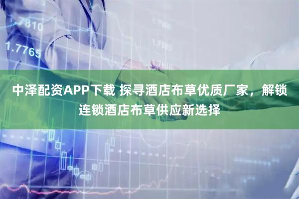 中泽配资APP下载 探寻酒店布草优质厂家，解锁连锁酒店布草供应新选择