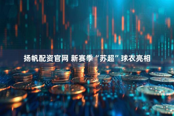 扬帆配资官网 新赛季“苏超”球衣亮相