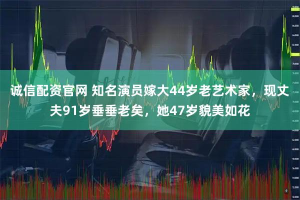 诚信配资官网 知名演员嫁大44岁老艺术家，现丈夫91岁垂垂老矣，她47岁貌美如花