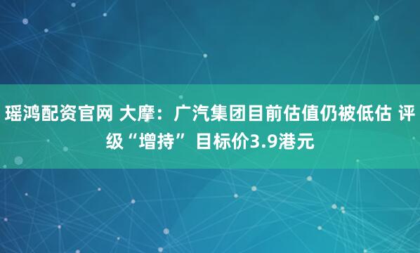 瑶鸿配资官网 大摩:广汽集团目前估值仍被低估 评级“增持” 目标价3.9港元