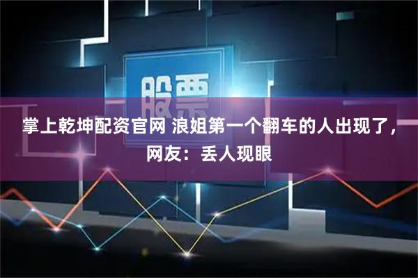 掌上乾坤配资官网 浪姐第一个翻车的人出现了,网友:丢人现眼