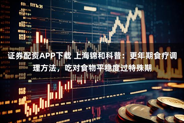 证券配资APP下载 上海锦和科普:更年期食疗调理方法,吃对食物平稳度过特殊期