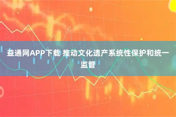 益通网APP下载 推动文化遗产系统性保护和统一监管