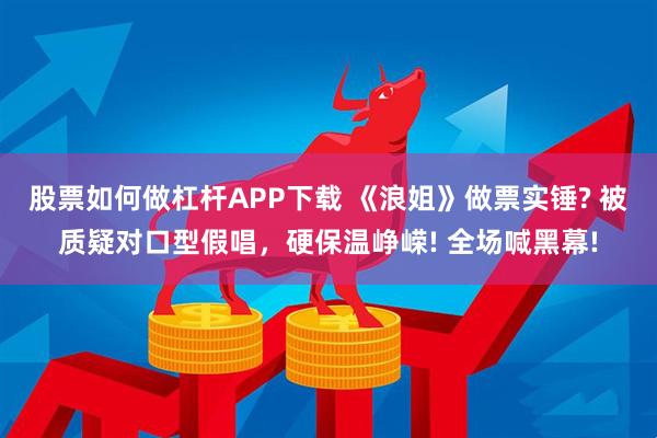 股票如何做杠杆APP下载 《浪姐》做票实锤? 被质疑对口型假唱，硬保温峥嵘! 全场喊黑幕!