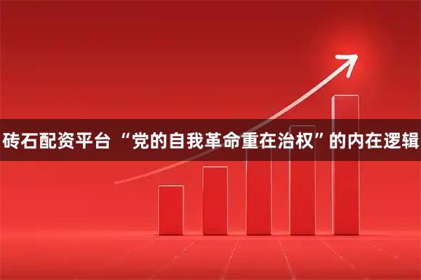 砖石配资平台 “党的自我革命重在治权”的内在逻辑
