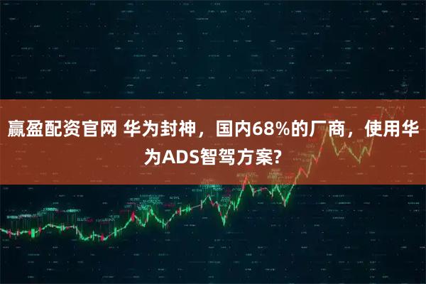赢盈配资官网 华为封神，国内68%的厂商，使用华为ADS智驾方案?