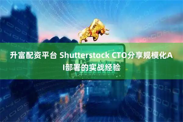 升富配资平台 Shutterstock CTO分享规模化AI部署的实战经验