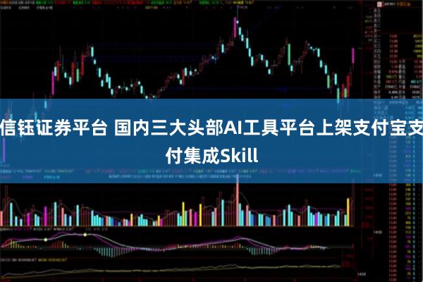 信钰证券平台 国内三大头部AI工具平台上架支付宝支付集成Skill