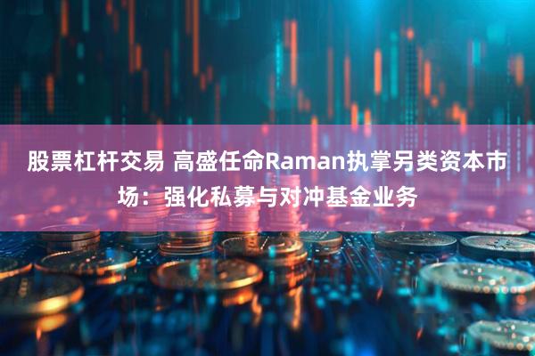 股票杠杆交易 高盛任命Raman执掌另类资本市场：强化私募与对冲基金业务