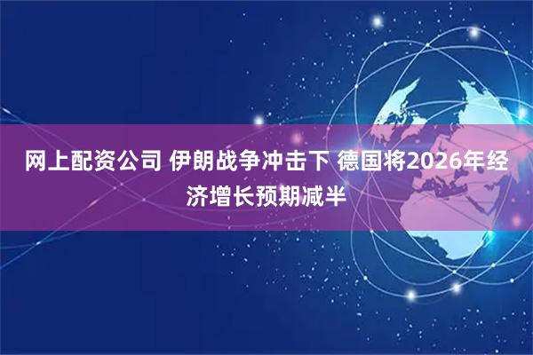 网上配资公司 伊朗战争冲击下 德国将2026年经济增长预期减半