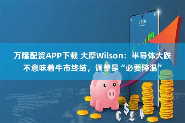 万隆配资APP下载 大摩Wilson:半导体大跌不意味着牛市终结,调整是“必要降温”