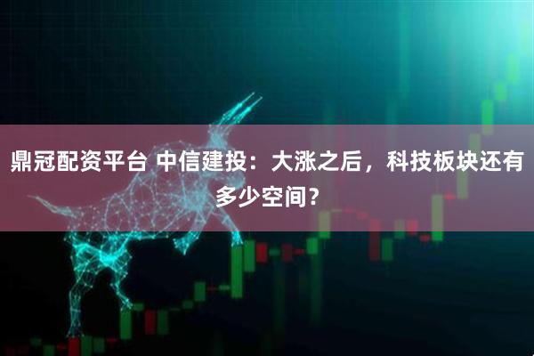 鼎冠配资平台 中信建投：大涨之后，科技板块还有多少空间？