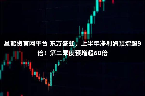 星配资官网平台 东方盛虹,上半年净利润预增超9倍!第二季度预增超60倍