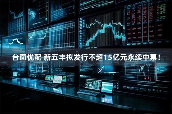 台面优配 新五丰拟发行不超15亿元永续中票!