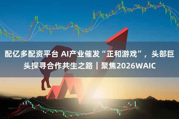 配亿多配资平台 AI产业催发“正和游戏”,头部巨头探寻合作共生之路|聚焦2026WAIC