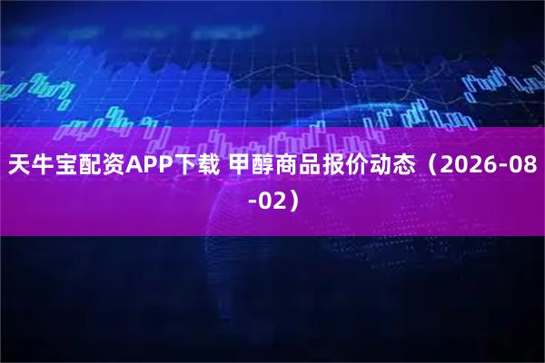 天牛宝配资APP下载 甲醇商品报价动态（2026-08-02）
