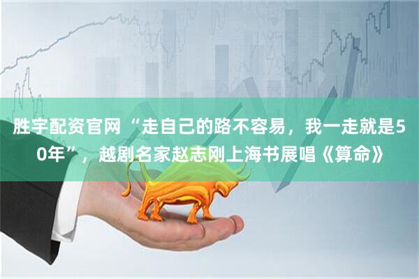 胜宇配资官网 “走自己的路不容易，我一走就是50年”，越剧名家赵志刚上海书展唱《算命》