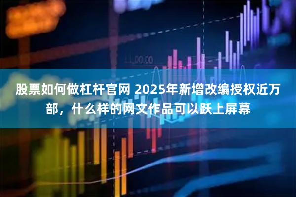 股票如何做杠杆官网 2025年新增改编授权近万部，什么样的网文作品可以跃上屏幕