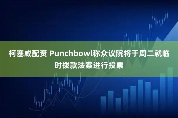 柯塞威配资 Punchbowl称众议院将于周二就临时拨款法案进行投票