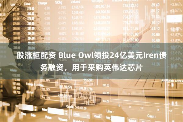 股涨柜配资 Blue Owl领投24亿美元Iren债务融资，用于采购英伟达芯片