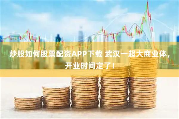炒股如何股票配资APP下载 武汉一超大商业体，开业时间定了！
