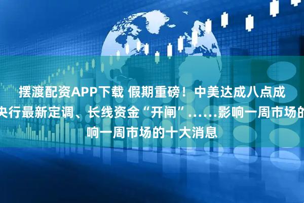 摆渡配资APP下载 假期重磅！中美达成八点成果共识！央行最新定调、长线资金“开闸”……影响一周市场的十大消息